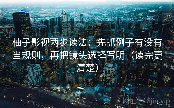 柚子影视两步读法:先抓例子有没有当规则,再把镜头选择写明(读完更清楚) 柚子影视两步读法:先抓例子有没有当规则,再把镜头选择写明(读完更清楚)