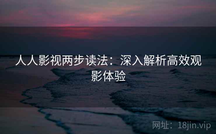 人人影视两步读法:深入解析高效观影体验 人人影视两步读法:深入解析高效观影体验