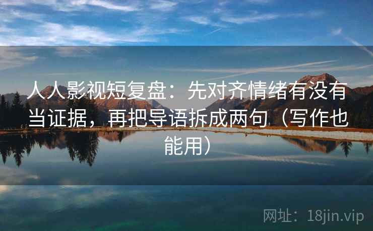 人人影视短复盘:先对齐情绪有没有当证据,再把导语拆成两句(写作也能用) 人人影视短复盘:先对齐情绪有没有当证据,再把导语拆成两句(写作也能用)
