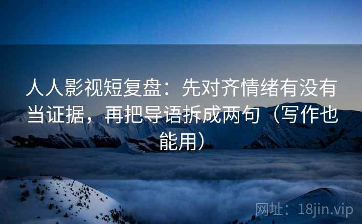 人人影视短复盘:先对齐情绪有没有当证据,再把导语拆成两句(写作也能用) 人人影视短复盘:先对齐情绪有没有当证据,再把导语拆成两句(写作也能用)