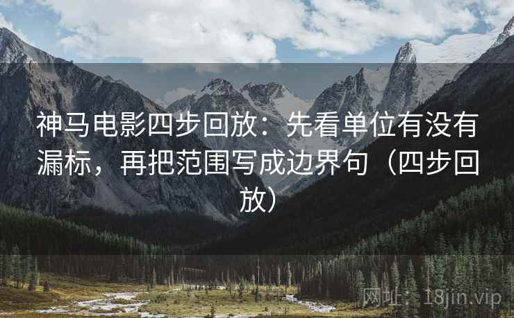 神马电影四步回放：先看单位有没有漏标，再把范围写成边界句（四步回放）