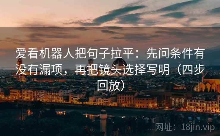 爱看机器人把句子拉平:先问条件有没有漏项,再把镜头选择写明(四步回放) 爱看机器人把句子拉平:先问条件有没有漏项,再把镜头选择写明(四步回放)