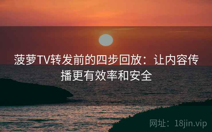 菠萝TV转发前的四步回放:让内容传播更有效率和安全 菠萝TV转发前的四步回放:让内容传播更有效率和安全