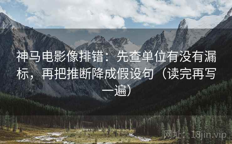 神马电影像排错:先查单位有没有漏标,再把推断降成假设句(读完再写一遍) 神马电影像排错:先查单位有没有漏标,再把推断降成假设句(读完再写一遍)