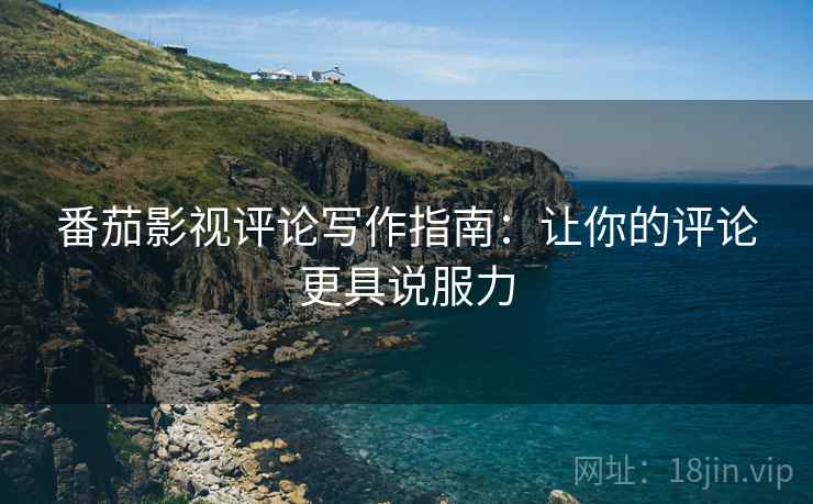 番茄影视评论写作指南:让你的评论更具说服力 番茄影视评论写作指南:让你的评论更具说服力