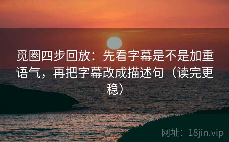 觅圈四步回放:先看字幕是不是加重语气,再把字幕改成描述句(读完更稳) 觅圈四步回放:先看字幕是不是加重语气,再把字幕改成描述句(读完更稳)