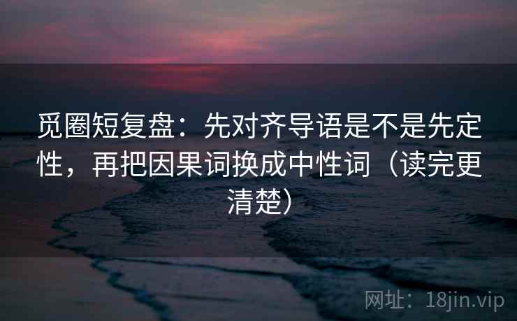 觅圈短复盘:先对齐导语是不是先定性,再把因果词换成中性词(读完更清楚) 觅圈短复盘:先对齐导语是不是先定性,再把因果词换成中性词(读完更清楚)