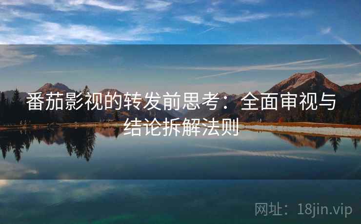 番茄影视的转发前思考:全面审视与结论拆解法则 番茄影视的转发前思考:全面审视与结论拆解法则