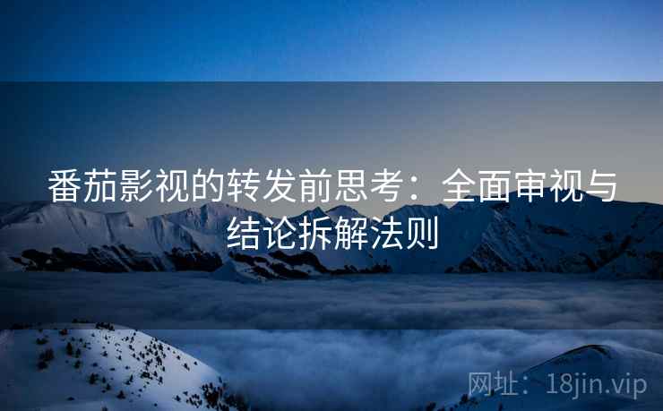 番茄影视的转发前思考:全面审视与结论拆解法则 番茄影视的转发前思考:全面审视与结论拆解法则