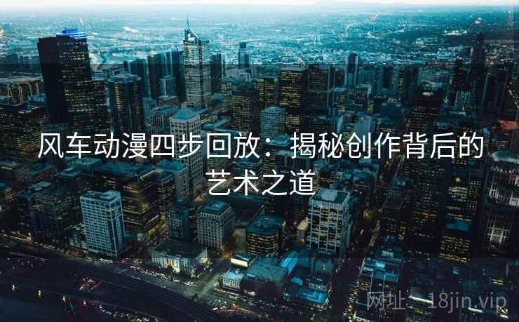 风车动漫四步回放:揭秘创作背后的艺术之道 风车动漫四步回放:揭秘创作背后的艺术之道