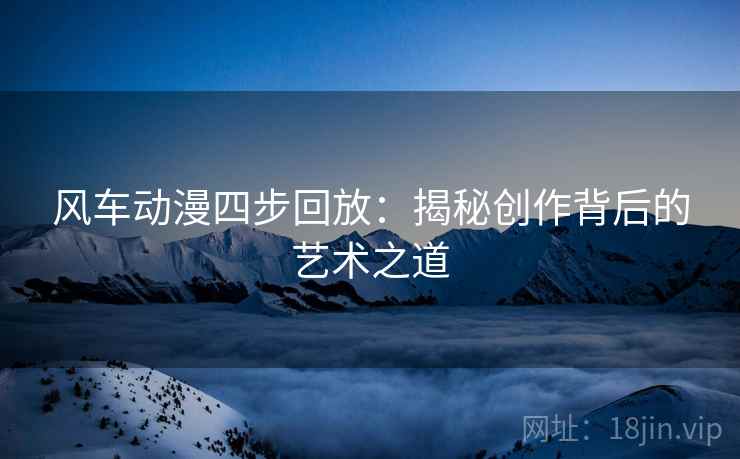 风车动漫四步回放:揭秘创作背后的艺术之道 风车动漫四步回放:揭秘创作背后的艺术之道