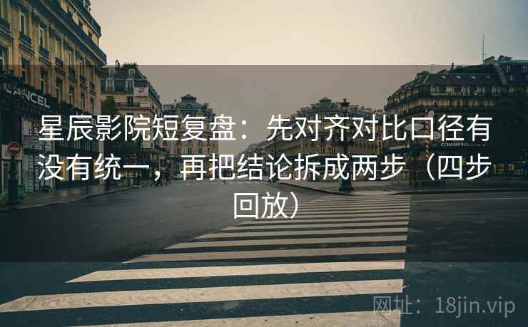 星辰影院短复盘:先对齐对比口径有没有统一,再把结论拆成两步(四步回放) 星辰影院短复盘:先对齐对比口径有没有统一,再把结论拆成两步(四步回放)