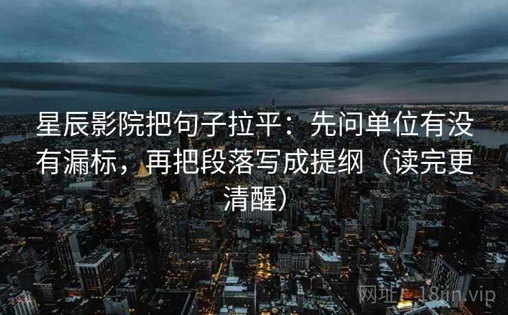 星辰影院把句子拉平:先问单位有没有漏标,再把段落写成提纲(读完更清醒) 星辰影院把句子拉平:先问单位有没有漏标,再把段落写成提纲(读完更清醒)