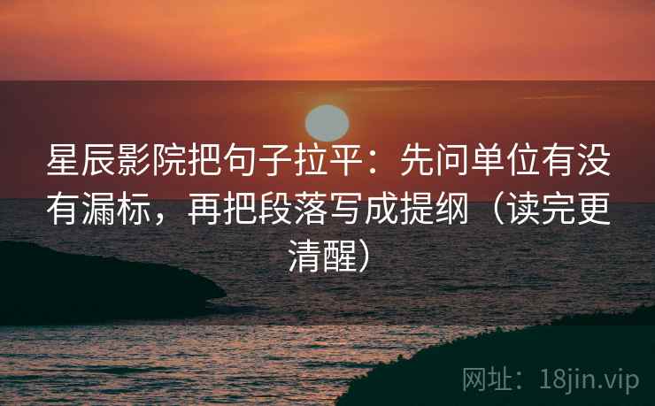 星辰影院把句子拉平:先问单位有没有漏标,再把段落写成提纲(读完更清醒) 星辰影院把句子拉平:先问单位有没有漏标,再把段落写成提纲(读完更清醒)