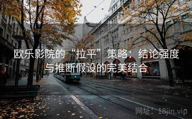 欧乐影院的“拉平”策略:结论强度与推断假设的完美结合 欧乐影院的“拉平”策略:结论强度与推断假设的完美结合