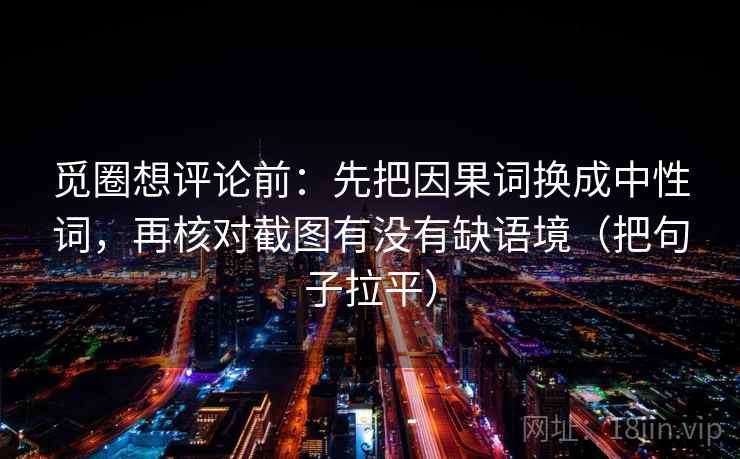觅圈想评论前:先把因果词换成中性词,再核对截图有没有缺语境(把句子拉平) 觅圈想评论前:先把因果词换成中性词,再核对截图有没有缺语境(把句子拉平)